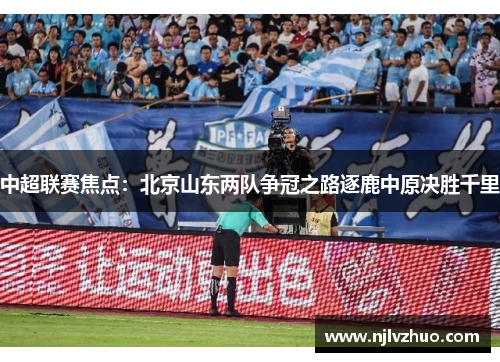 中超联赛焦点：北京山东两队争冠之路逐鹿中原决胜千里
