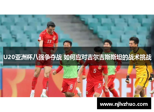U20亚洲杯八强争夺战 如何应对吉尔吉斯斯坦的战术挑战
