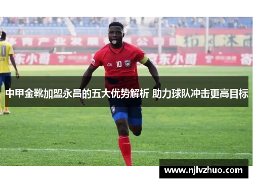 中甲金靴加盟永昌的五大优势解析 助力球队冲击更高目标