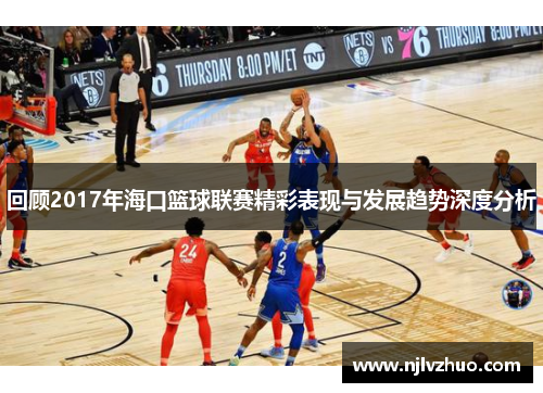 回顾2017年海口篮球联赛精彩表现与发展趋势深度分析