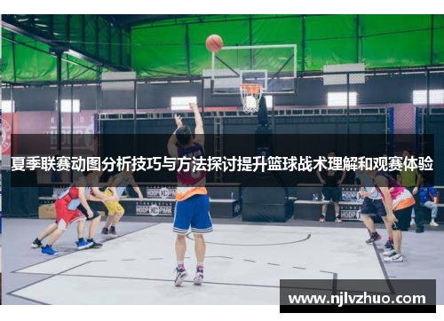 夏季联赛动图分析技巧与方法探讨提升篮球战术理解和观赛体验