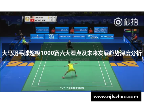 大马羽毛球超级1000赛六大看点及未来发展趋势深度分析