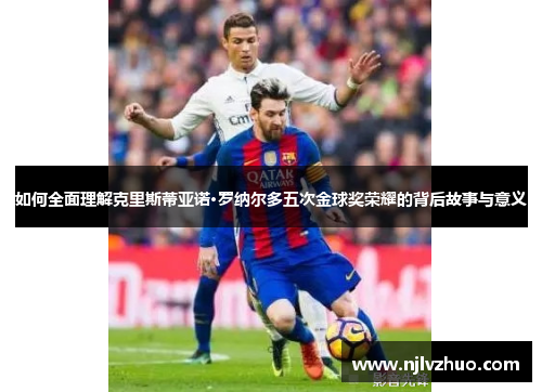 如何全面理解克里斯蒂亚诺·罗纳尔多五次金球奖荣耀的背后故事与意义 如何全面理解克里斯蒂亚诺·罗纳尔多五次金球奖荣耀的背后故事与意义