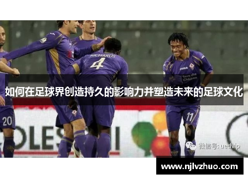 如何在足球界创造持久的影响力并塑造未来的足球文化