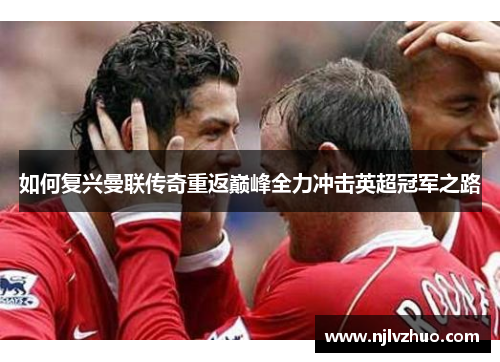 如何复兴曼联传奇重返巅峰全力冲击英超冠军之路