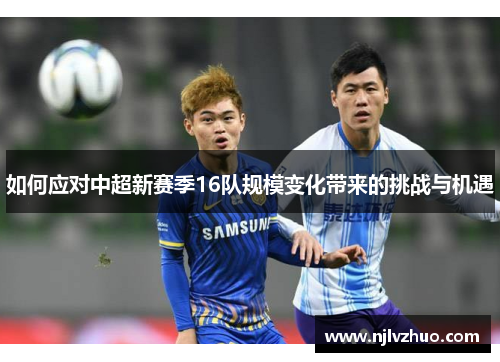如何应对中超新赛季16队规模变化带来的挑战与机遇 如何应对中超新赛季16队规模变化带来的挑战与机遇
