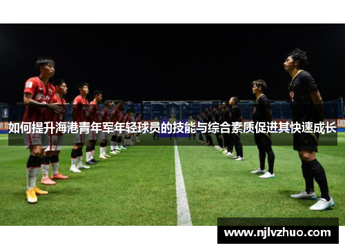 如何提升海港青年军年轻球员的技能与综合素质促进其快速成长