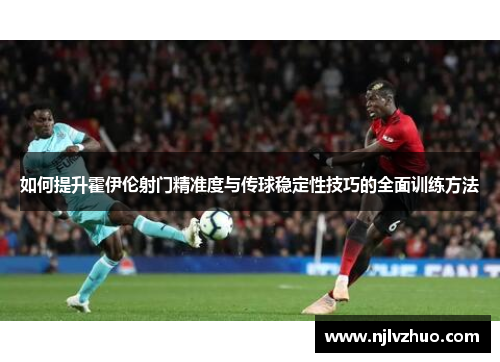 如何提升霍伊伦射门精准度与传球稳定性技巧的全面训练方法