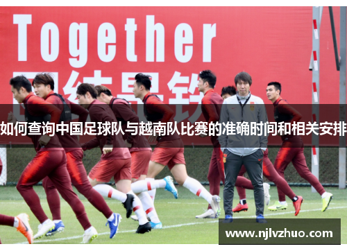 如何查询中国足球队与越南队比赛的准确时间和相关安排 如何查询中国足球队与越南队比赛的准确时间和相关安排