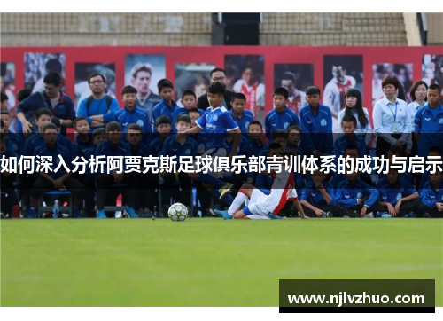如何深入分析阿贾克斯足球俱乐部青训体系的成功与启示 如何深入分析阿贾克斯足球俱乐部青训体系的成功与启示