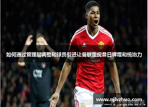 如何通过管理层调整和球员引进让曼联重现昔日辉煌和统治力