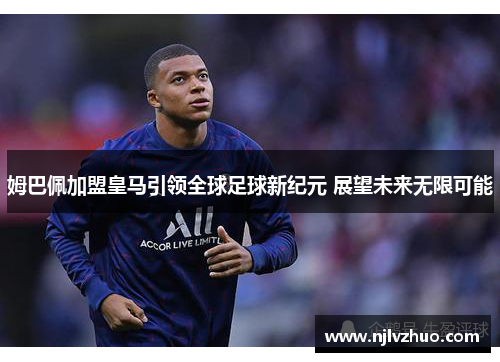 姆巴佩加盟皇马引领全球足球新纪元 展望未来无限可能
