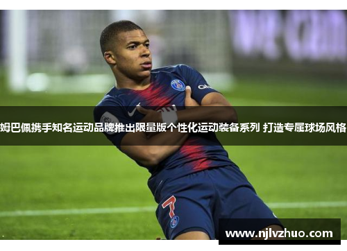 姆巴佩携手知名运动品牌推出限量版个性化运动装备系列 打造专属球场风格