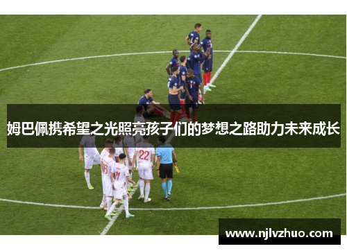 姆巴佩携希望之光照亮孩子们的梦想之路助力未来成长